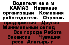 Водители на а/м КАМАЗ › Название организации ­ Компания-работодатель › Отрасль предприятия ­ Другое › Минимальный оклад ­ 50 000 - Все города Работа » Вакансии   . Чувашия респ.,Алатырь г.